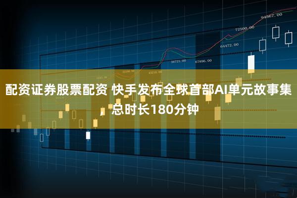 配资证券股票配资 快手发布全球首部AI单元故事集，总时长180分钟