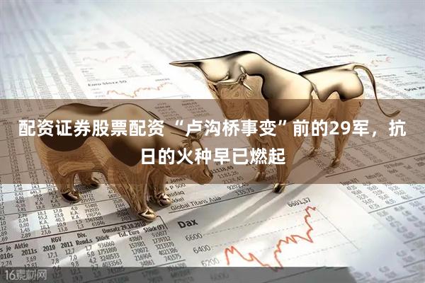 配资证券股票配资 “卢沟桥事变”前的29军，抗日的火种早已燃起