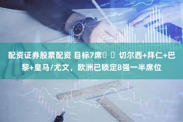 配资证券股票配资 目标7席⁉️切尔西+拜仁+巴黎+皇马/尤文，欧洲已锁定8强一半席位