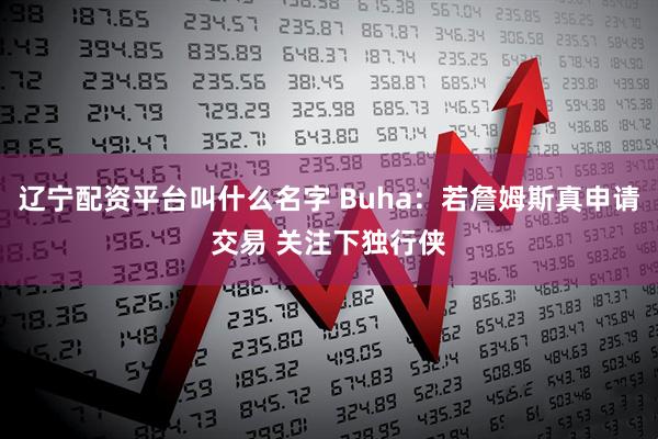 辽宁配资平台叫什么名字 Buha：若詹姆斯真申请交易 关注下独行侠