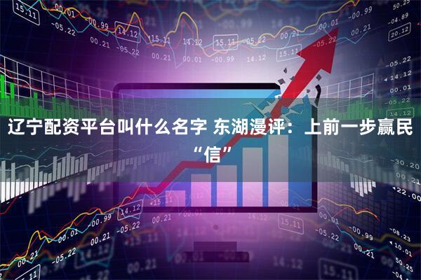 辽宁配资平台叫什么名字 东湖漫评:上前一步赢民“信”