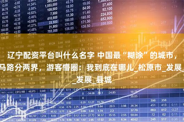 辽宁配资平台叫什么名字 中国最“糊涂”的城市，一条马路分两界，游客懵圈：我到底在哪儿_松原市_发展_县城