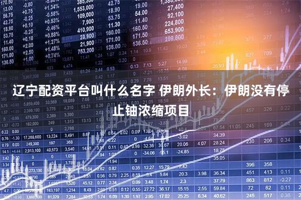 辽宁配资平台叫什么名字 伊朗外长：伊朗没有停止铀浓缩项目