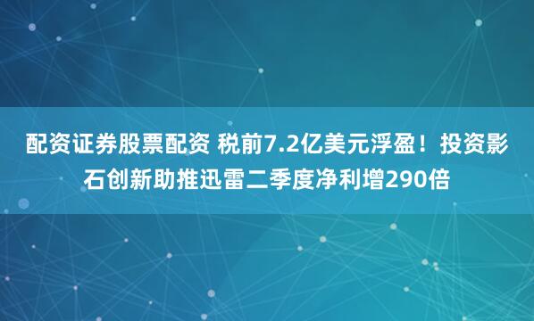 配资证券股票配资 税前7.2亿美元浮盈！投资影石创新助推迅雷二季度净利增290倍