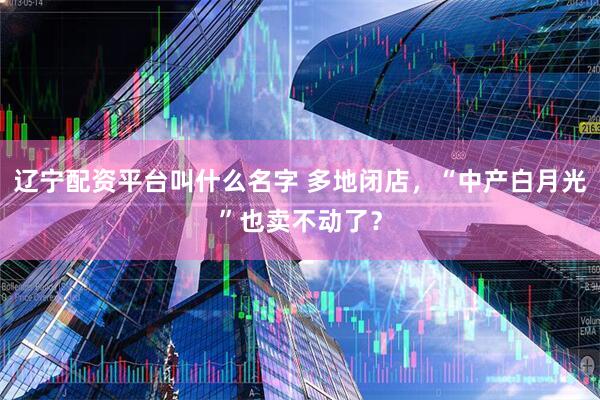 辽宁配资平台叫什么名字 多地闭店，“中产白月光”也卖不动了？