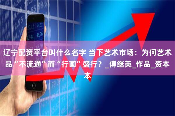 辽宁配资平台叫什么名字 当下艺术市场：为何艺术品“不流通”而“行画”盛行？_傅继英_作品_资本