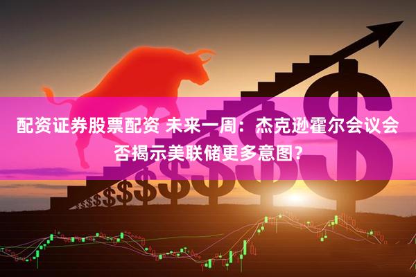 配资证券股票配资 未来一周：杰克逊霍尔会议会否揭示美联储更多意图？