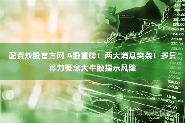 配资炒股官方网 A股重磅！两大消息突袭！多只算力概念大牛股提示风险