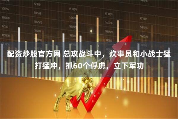 配资炒股官方网 总攻战斗中，炊事员和小战士猛打猛冲，抓60个俘虏，立下军功