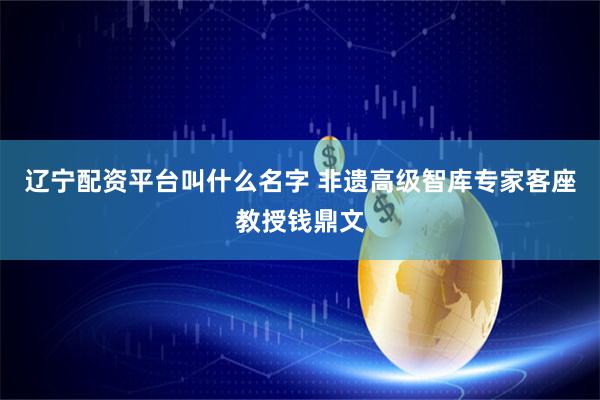辽宁配资平台叫什么名字 非遗高级智库专家客座教授钱鼎文
