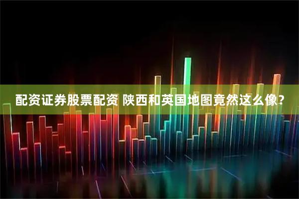 配资证券股票配资 陕西和英国地图竟然这么像？