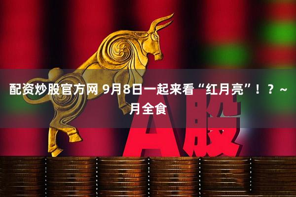 配资炒股官方网 9月8日一起来看“红月亮”！？~月全食
