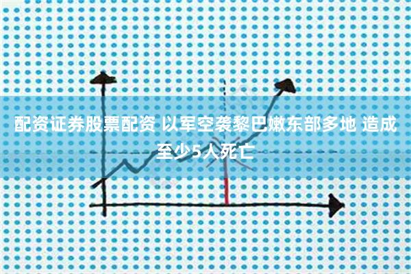 配资证券股票配资 以军空袭黎巴嫩东部多地 造成至少5人死亡