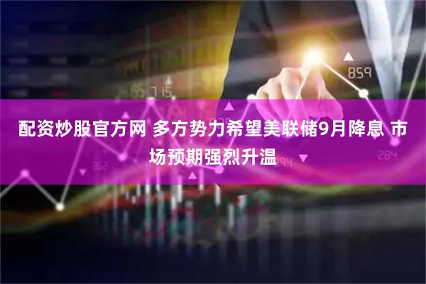 配资炒股官方网 多方势力希望美联储9月降息 市场预期强烈升温