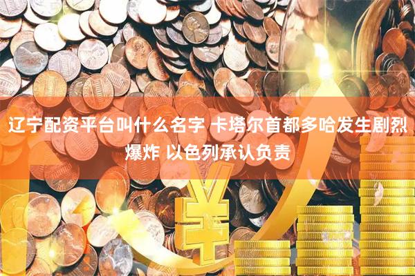 辽宁配资平台叫什么名字 卡塔尔首都多哈发生剧烈爆炸 以色列承认负责