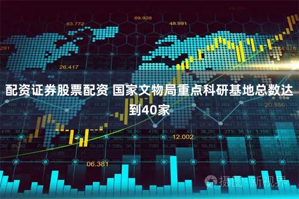 配资证券股票配资 国家文物局重点科研基地总数达到40家