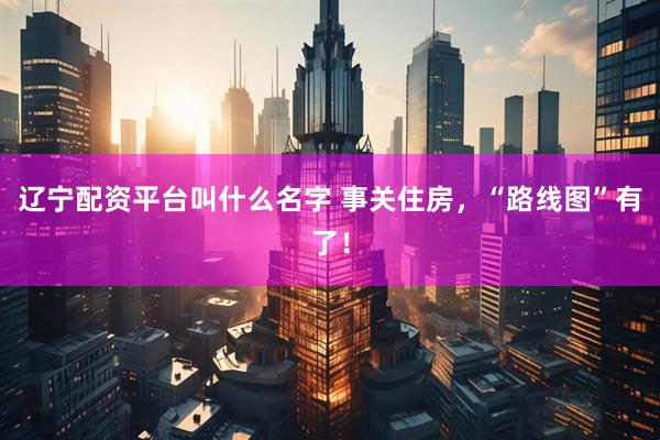 辽宁配资平台叫什么名字 事关住房，“路线图”有了！