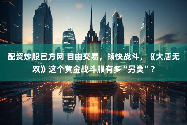 配资炒股官方网 自由交易，畅快战斗，《大唐无双》这个黄金战斗服有多“另类”？