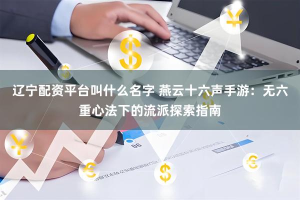 辽宁配资平台叫什么名字 燕云十六声手游：无六重心法下的流派探索指南