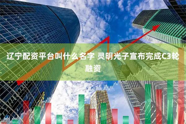 辽宁配资平台叫什么名字 灵明光子宣布完成C3轮融资