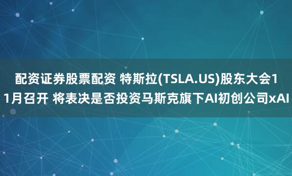 配资证券股票配资 特斯拉(TSLA.US)股东大会11月召开 将表决是否投资马斯克旗下AI初创公司xAI
