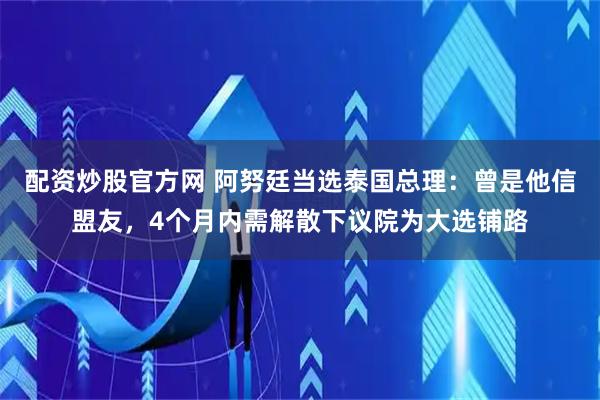 配资炒股官方网 阿努廷当选泰国总理：曾是他信盟友，4个月内需解散下议院为大选铺路