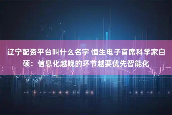 辽宁配资平台叫什么名字 恒生电子首席科学家白硕：信息化越晚的环节越要优先智能化