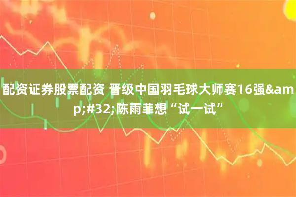 配资证券股票配资 晋级中国羽毛球大师赛16强&#32;陈雨菲想“试一试”