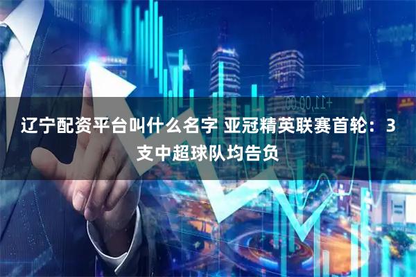辽宁配资平台叫什么名字 亚冠精英联赛首轮：3支中超球队均告负