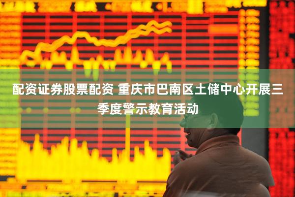 配资证券股票配资 重庆市巴南区土储中心开展三季度警示教育活动