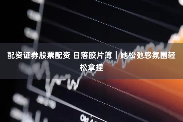 配资证券股票配资 日落胶片簿｜她松弛感氛围轻松拿捏