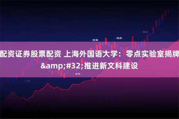 配资证券股票配资 上海外国语大学：零点实验室揭牌&#32;推进新文科建设