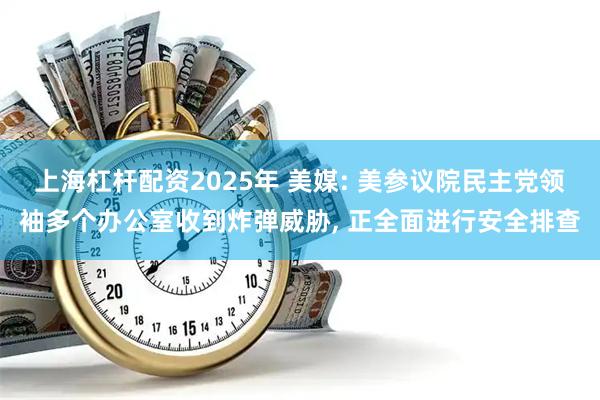 上海杠杆配资2025年 美媒: 美参议院民主党领袖多个办公室收到炸弹威胁, 正全面进行安全排查