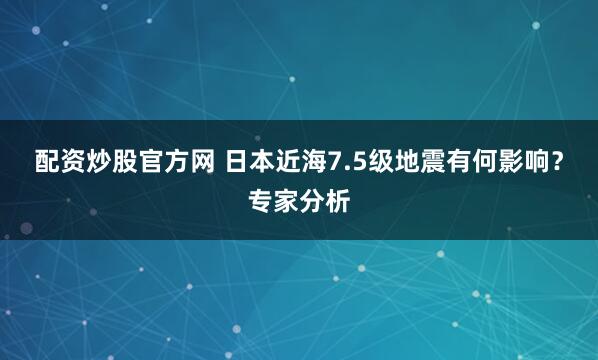 配资炒股官方网 日本近海7.5级地震有何影响？专家分析
