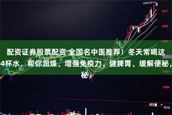 配资证券股票配资 全国名中医推荐！冬天常喝这4杯水，帮你润燥、增强免疫力、健脾胃、缓解便秘，