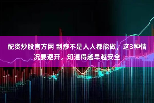 配资炒股官方网 刮痧不是人人都能做，这3种情况要避开，知道得越早越安全