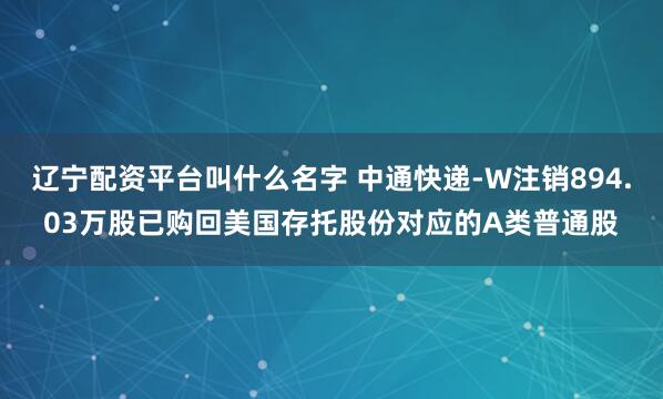 辽宁配资平台叫什么名字 中通快递-W注销894.03万股已购回美国存托股份对应的A类普通股