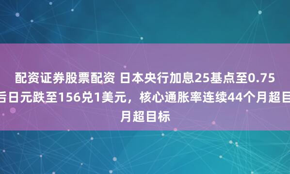 配资证券股票配资 日本央行加息25基点至0.75%后日元跌至156兑1美元,核心通胀率连续44个月超目标