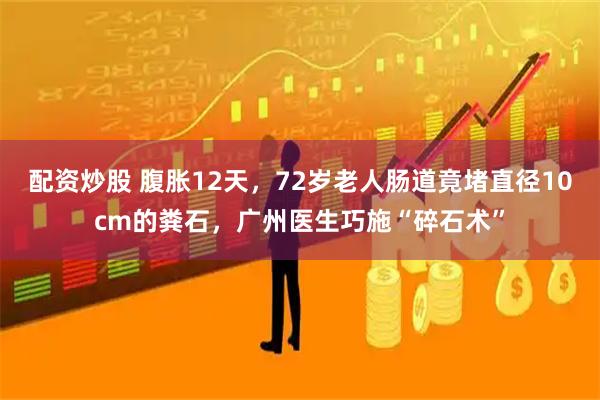 配资炒股 腹胀12天，72岁老人肠道竟堵直径10cm的粪石，广州医生巧施“碎石术”