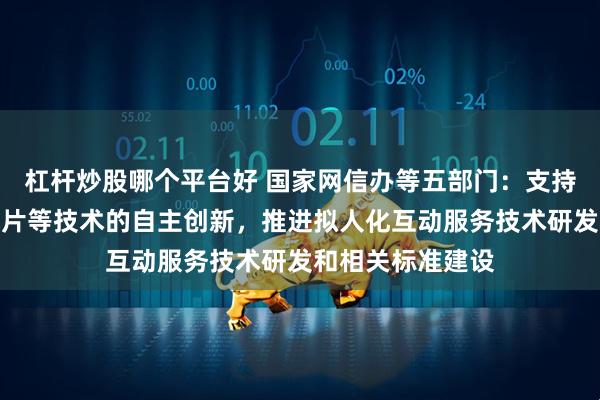 杠杆炒股哪个平台好 国家网信办等五部门：支持算法、框架、芯片等技术的自主创新，推进拟人化互动服务技术研发和相关标准建设