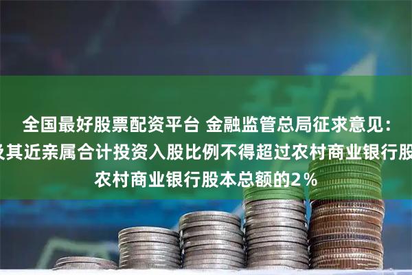全国最好股票配资平台 金融监管总局征求意见：单个自然人及其近亲属合计投资入股比例不得超过农村商业银行股本总额的2％