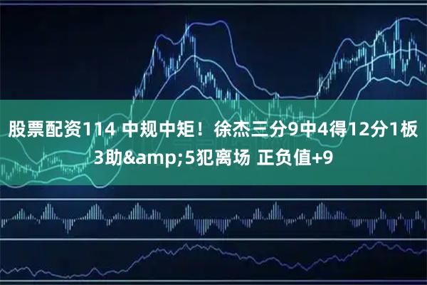 股票配资114 中规中矩！徐杰三分9中4得12分1板3助&5犯离场 正负值+9